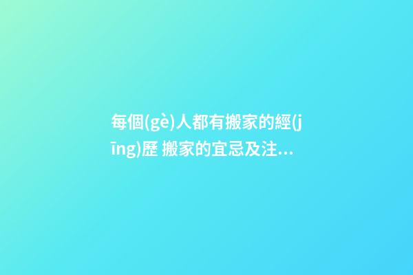 每個(gè)人都有搬家的經(jīng)歷 搬家的宜忌及注意事項(xiàng)